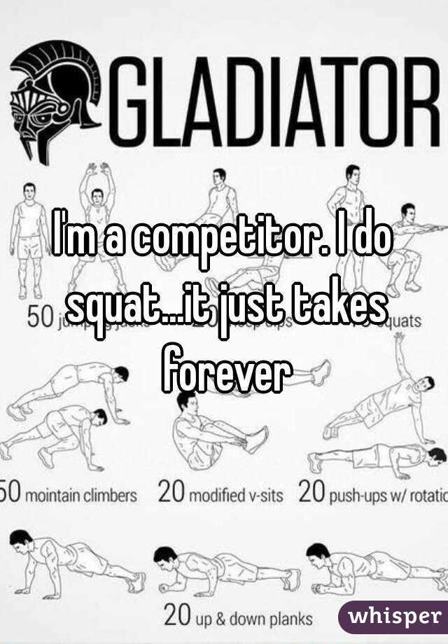 I'm a competitor. I do squat...it just takes forever