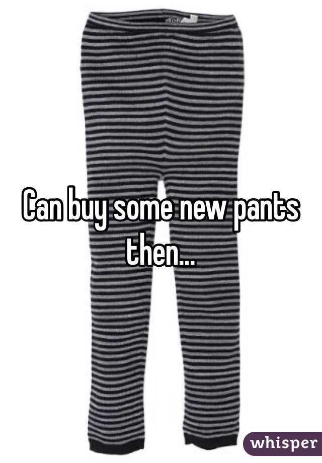 Can buy some new pants then...