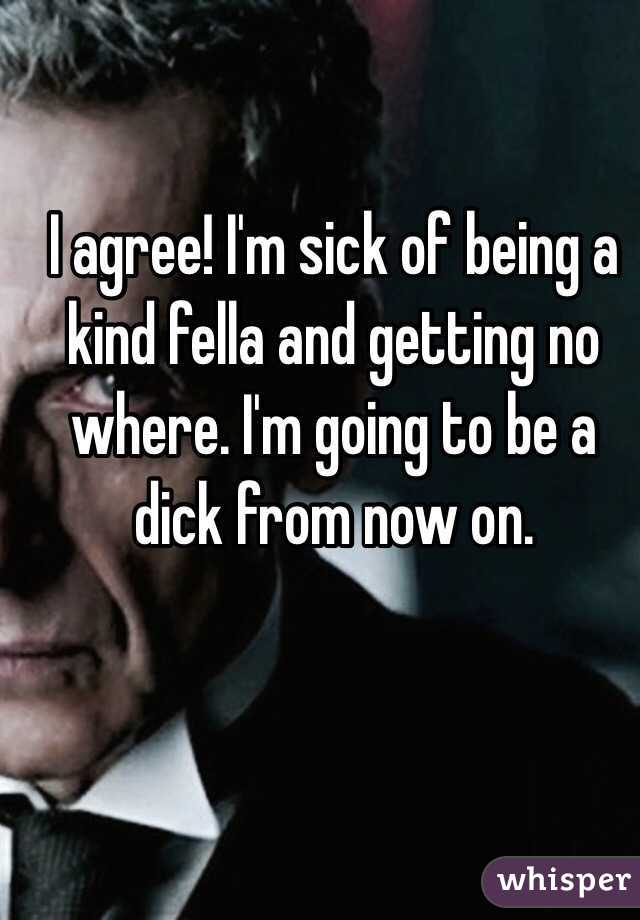 I agree! I'm sick of being a kind fella and getting no where. I'm going to be a dick from now on.