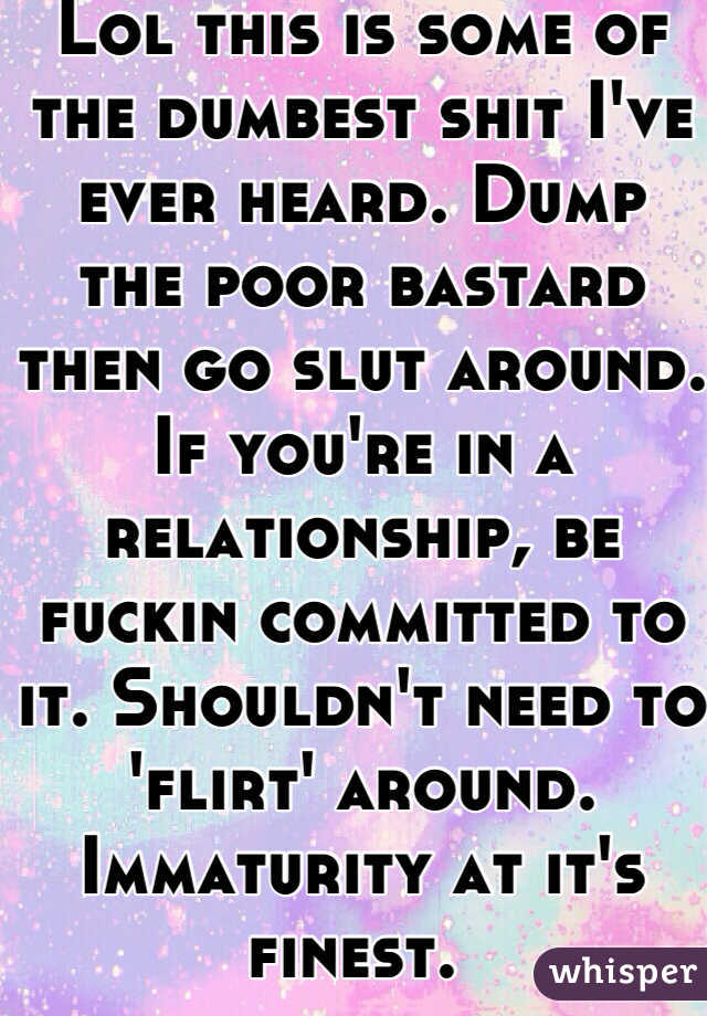 Lol this is some of the dumbest shit I've ever heard. Dump the poor bastard then go slut around. If you're in a relationship, be fuckin committed to it. Shouldn't need to 'flirt' around. Immaturity at it's finest. 