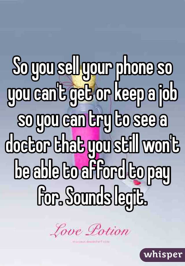 So you sell your phone so you can't get or keep a job so you can try to see a doctor that you still won't be able to afford to pay for. Sounds legit. 