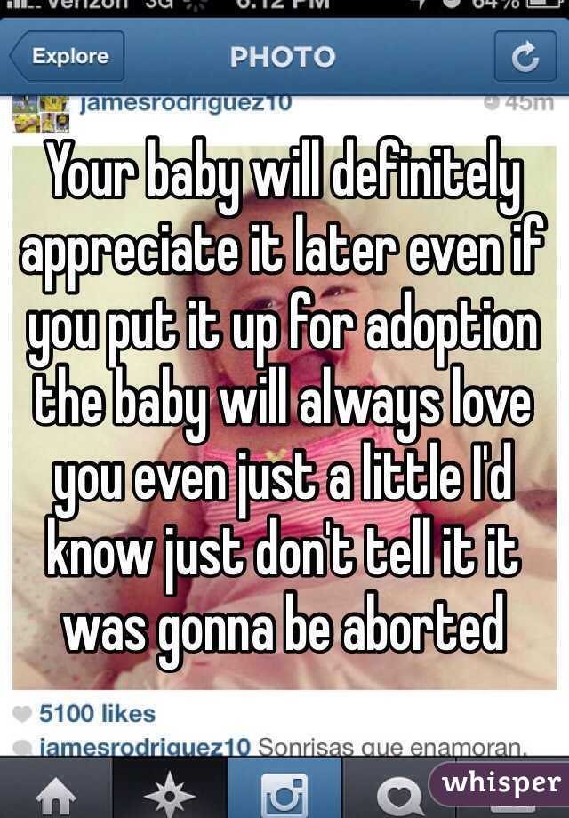 Your baby will definitely appreciate it later even if you put it up for adoption the baby will always love you even just a little I'd know just don't tell it it was gonna be aborted 