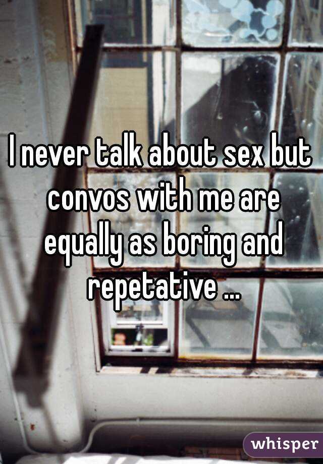 I never talk about sex but convos with me are equally as boring and repetative ...