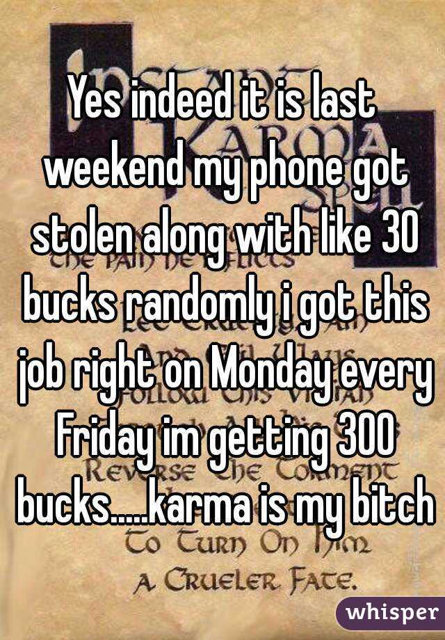 Yes indeed it is last weekend my phone got stolen along with like 30 bucks randomly i got this job right on Monday every Friday im getting 300 bucks.....karma is my bitch