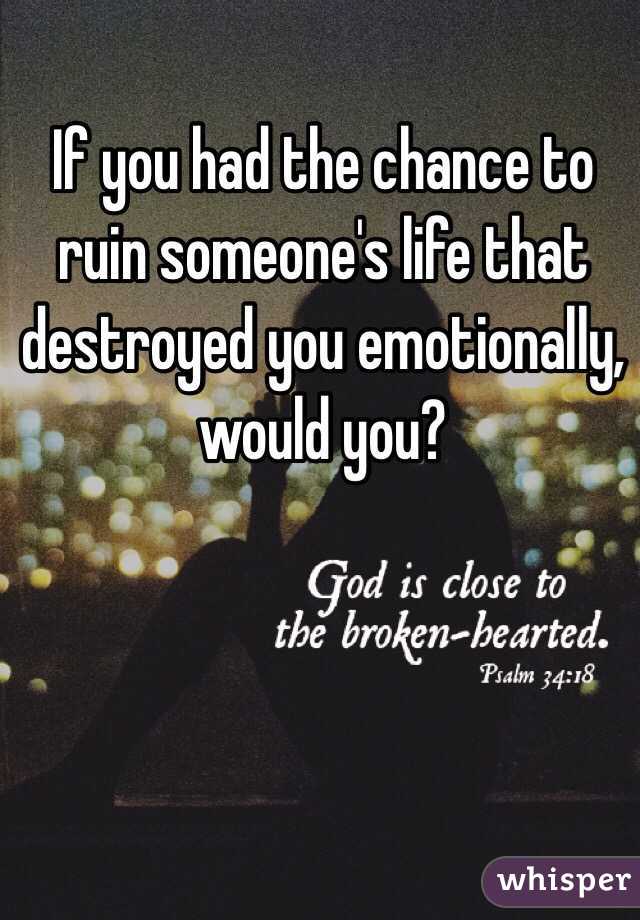If you had the chance to ruin someone's life that destroyed you emotionally, would you?