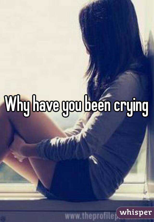 Why have you been crying
