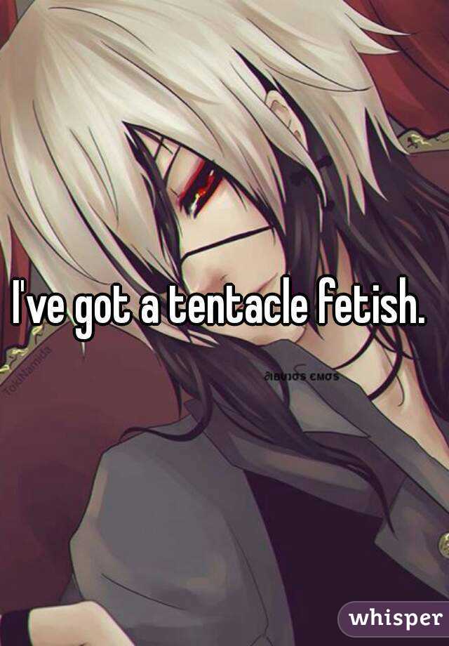 I've got a tentacle fetish. 