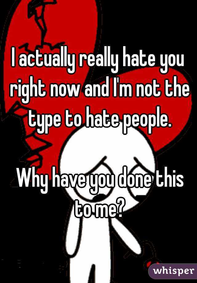 I actually really hate you right now and I'm not the type to hate people.

 Why have you done this to me?