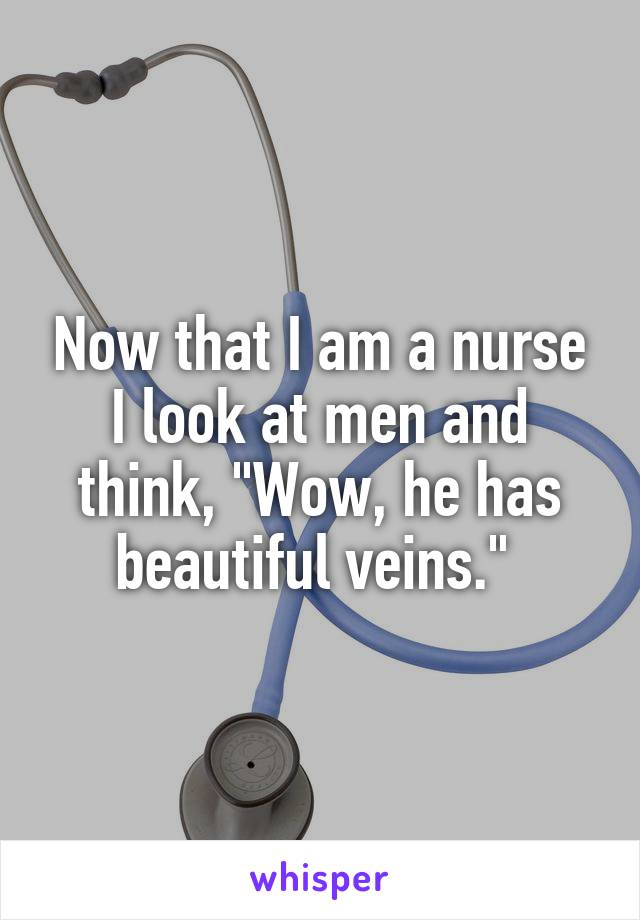 Now that I am a nurse I look at men and think, "Wow, he has beautiful veins." 