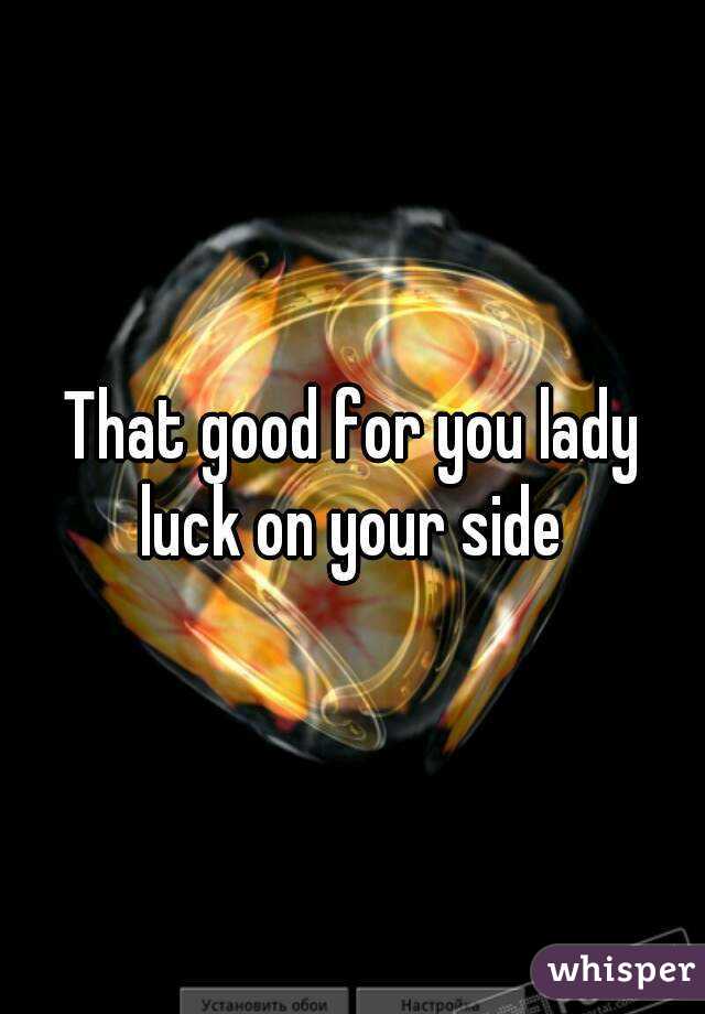 That good for you lady luck on your side 