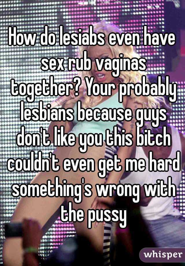 How do lesiabs even have sex rub vaginas together? Your probably lesbians because guys don't like you this bitch couldn't even get me hard something's wrong with the pussy