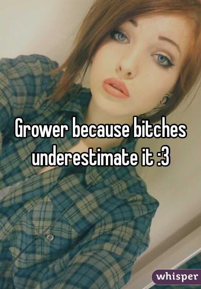 Grower because bitches underestimate it :3