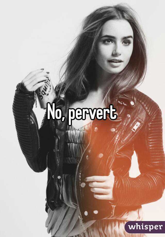 No, pervert