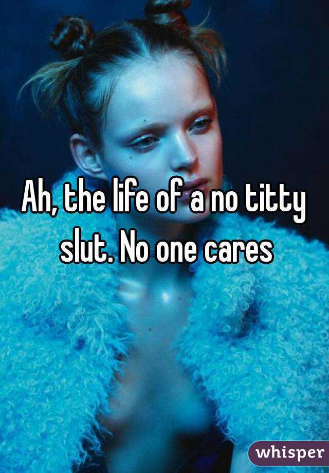 Ah, the life of a no titty slut. No one cares