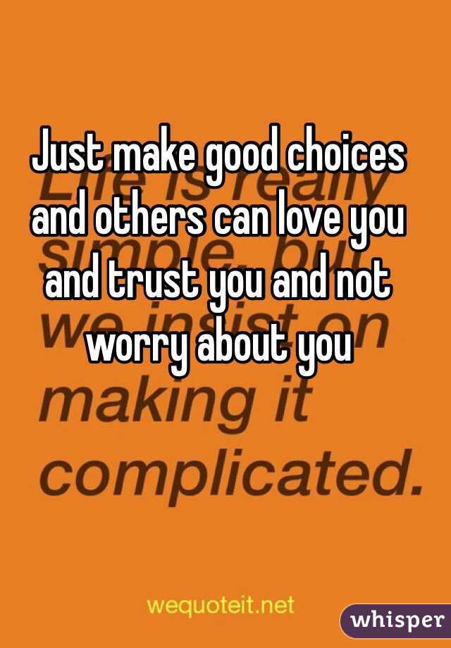 Just make good choices and others can love you and trust you and not worry about you