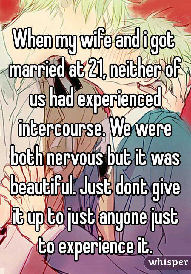 When my wife and i got married at 21, neither of us had experienced intercourse. We were both nervous but it was beautiful. Just dont give it up to just anyone just to experience it.