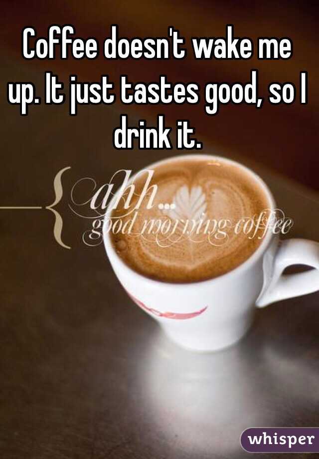 Coffee doesn't wake me up. It just tastes good, so I drink it.