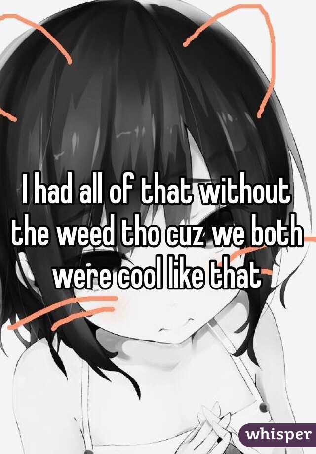 I had all of that without the weed tho cuz we both were cool like that 