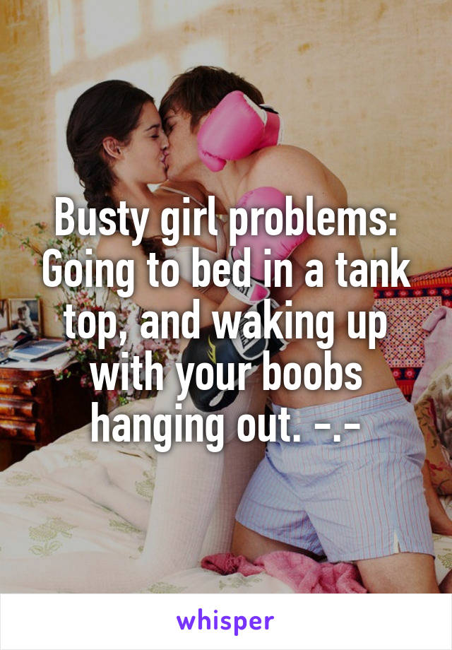 Busty girl problems: Going to bed in a tank top, and waking up with your boobs hanging out. -.-