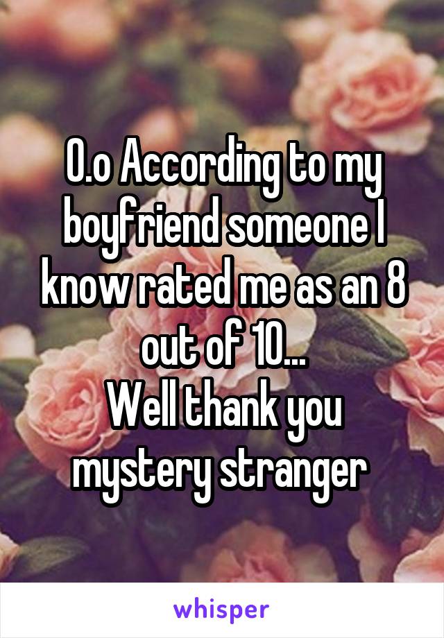 O.o According to my boyfriend someone I know rated me as an 8 out of 10...
Well thank you mystery stranger 