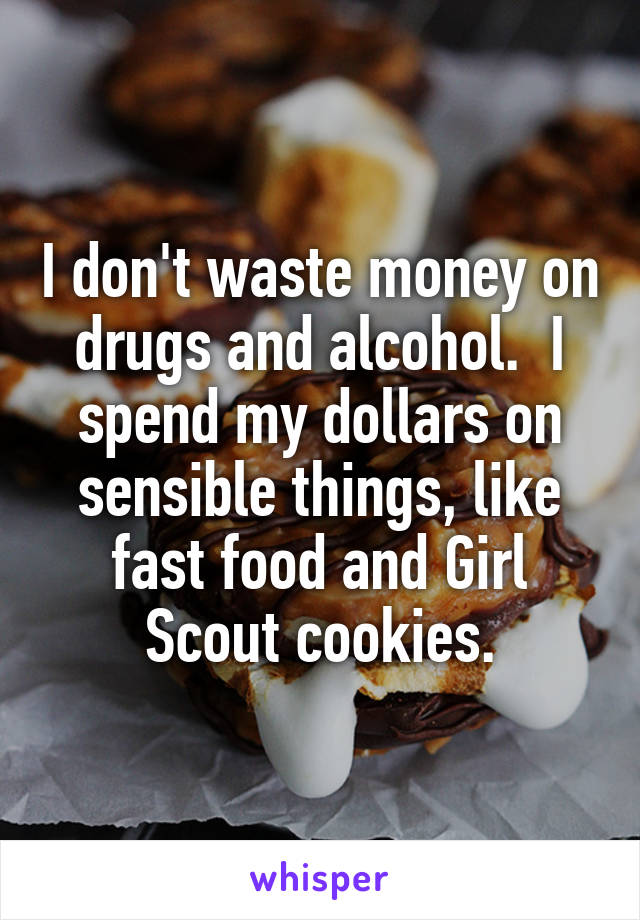 I don't waste money on drugs and alcohol.  I spend my dollars on sensible things, like fast food and Girl Scout cookies.