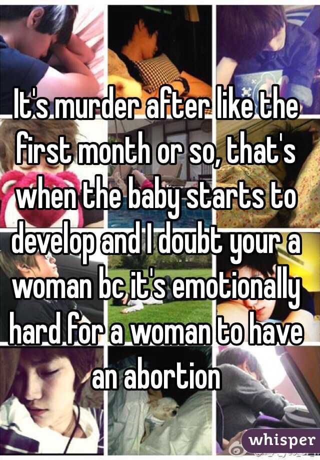 It's murder after like the first month or so, that's when the baby starts to develop and I doubt your a woman bc it's emotionally hard for a woman to have an abortion 