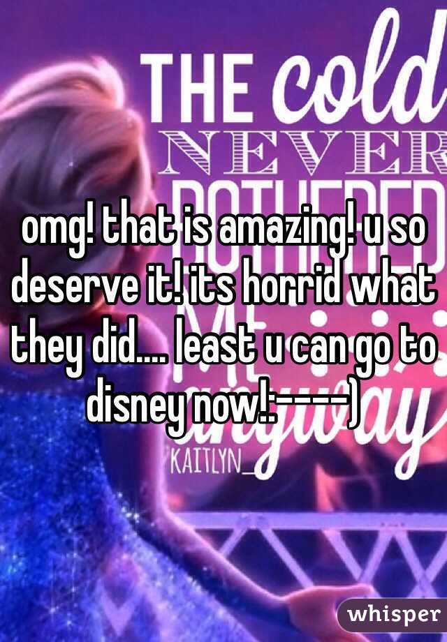 omg! that is amazing! u so deserve it! its horrid what they did.... least u can go to disney now!:----) 