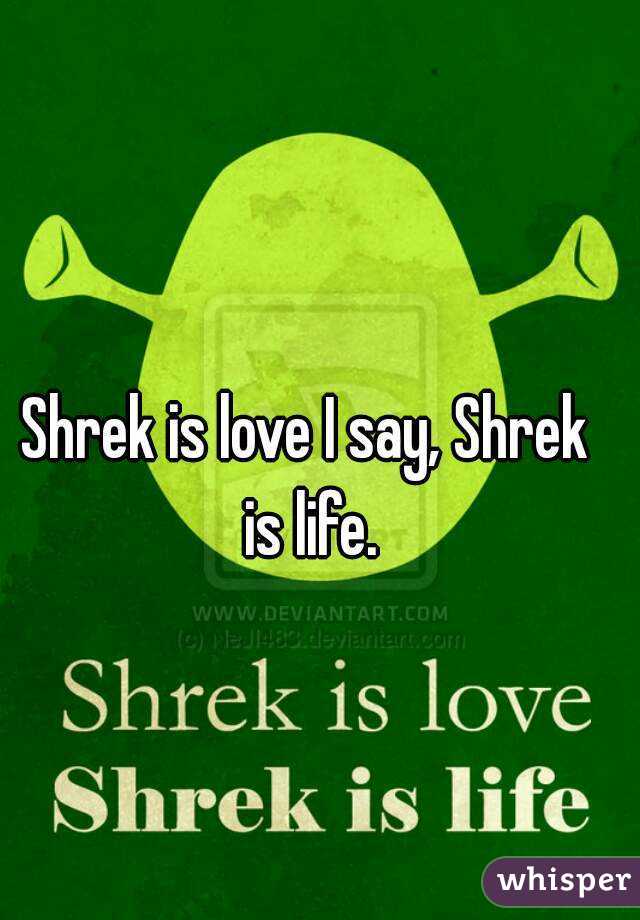 Shrek is love I say, Shrek is life.