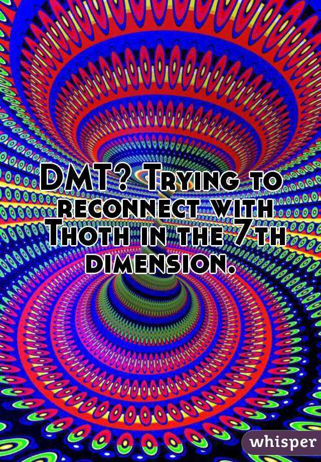 DMT? Trying to reconnect with Thoth in the 7th dimension. 