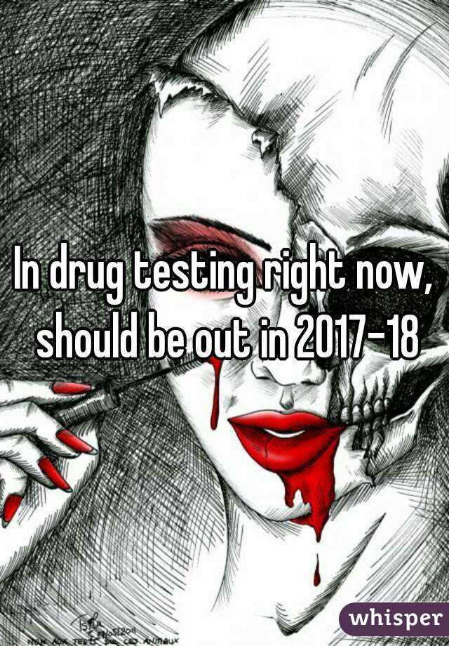 In drug testing right now, should be out in 2017-18