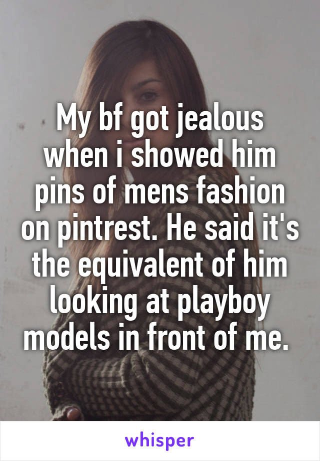 My bf got jealous when i showed him pins of mens fashion on pintrest. He said it's the equivalent of him looking at playboy models in front of me. 