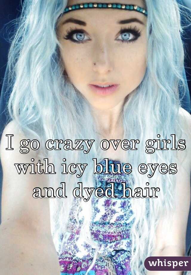 I go crazy over girls with icy blue eyes and dyed hair