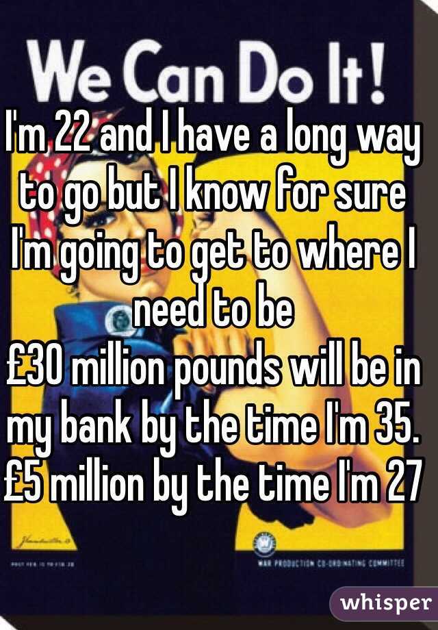I'm 22 and I have a long way to go but I know for sure I'm going to get to where I need to be
£30 million pounds will be in my bank by the time I'm 35.
£5 million by the time I'm 27