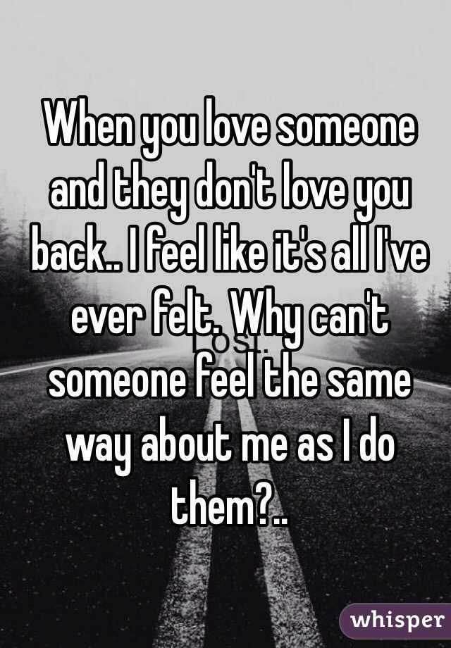 When you love someone and they don't love you back.. I feel like it's all I've ever felt. Why can't someone feel the same way about me as I do them?..