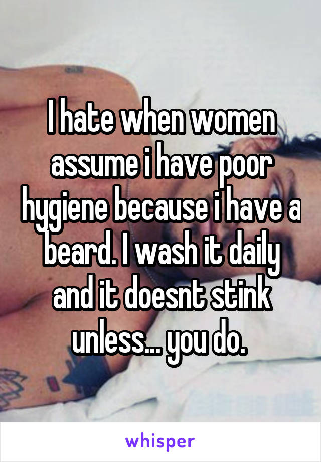 I hate when women assume i have poor hygiene because i have a beard. I wash it daily and it doesnt stink unless... you do. 
