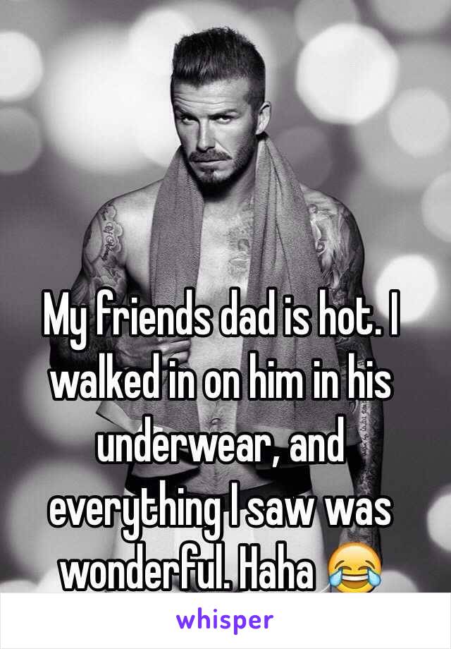 My friends dad is hot. I walked in on him in his underwear, and everything I saw was wonderful. Haha 😂