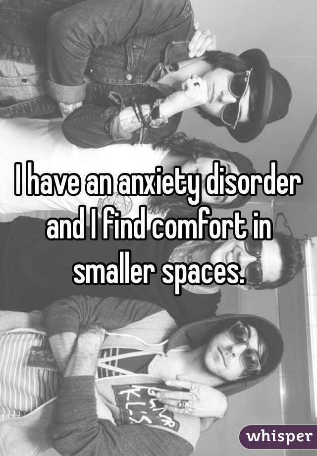 I have an anxiety disorder and I find comfort in smaller spaces.
