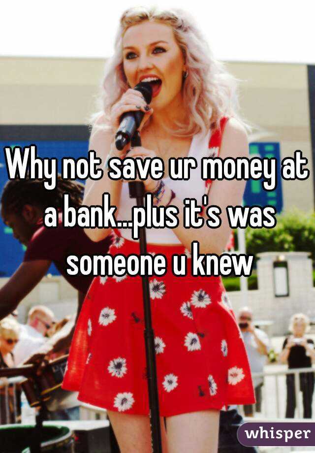 Why not save ur money at a bank...plus it's was someone u knew