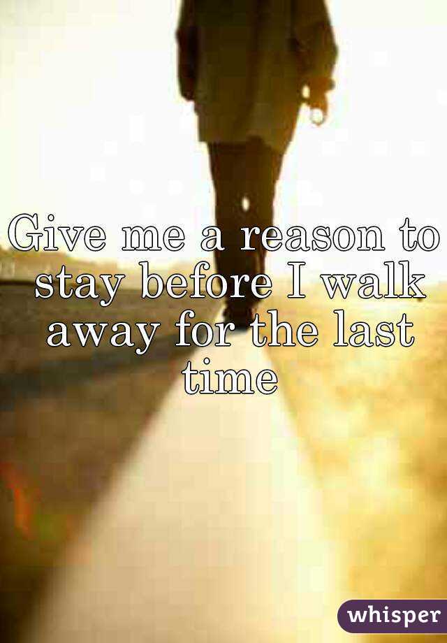 Give me a reason to stay before I walk away for the last time