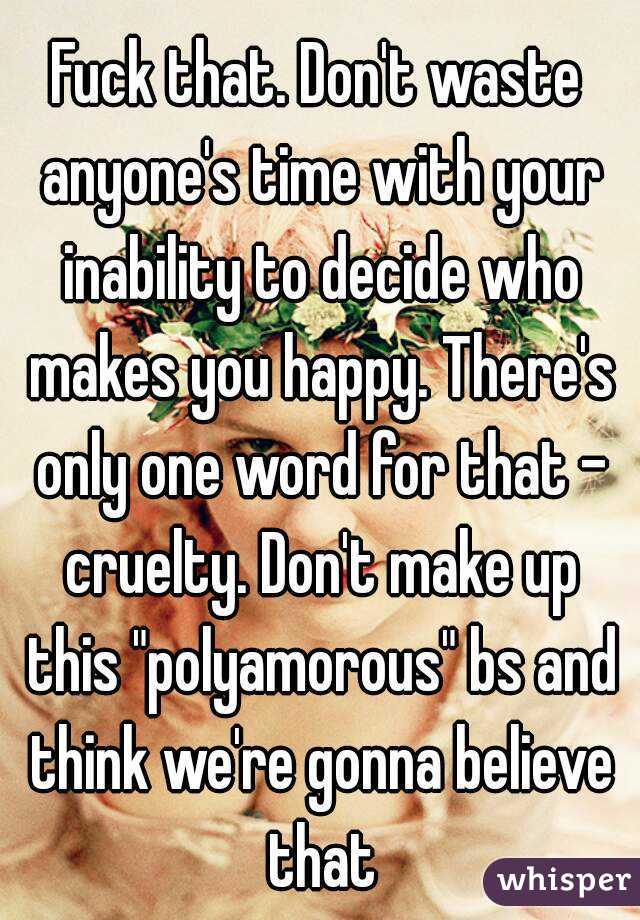 Fuck that. Don't waste anyone's time with your inability to decide who makes you happy. There's only one word for that - cruelty. Don't make up this "polyamorous" bs and think we're gonna believe that