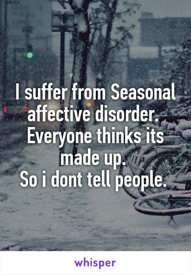 I suffer from Seasonal affective disorder. 
Everyone thinks its made up. 
So i dont tell people. 