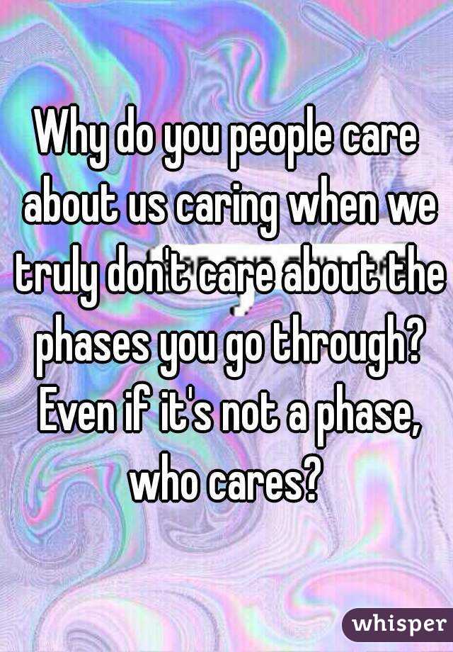 Why do you people care about us caring when we truly don't care about the phases you go through? Even if it's not a phase, who cares? 