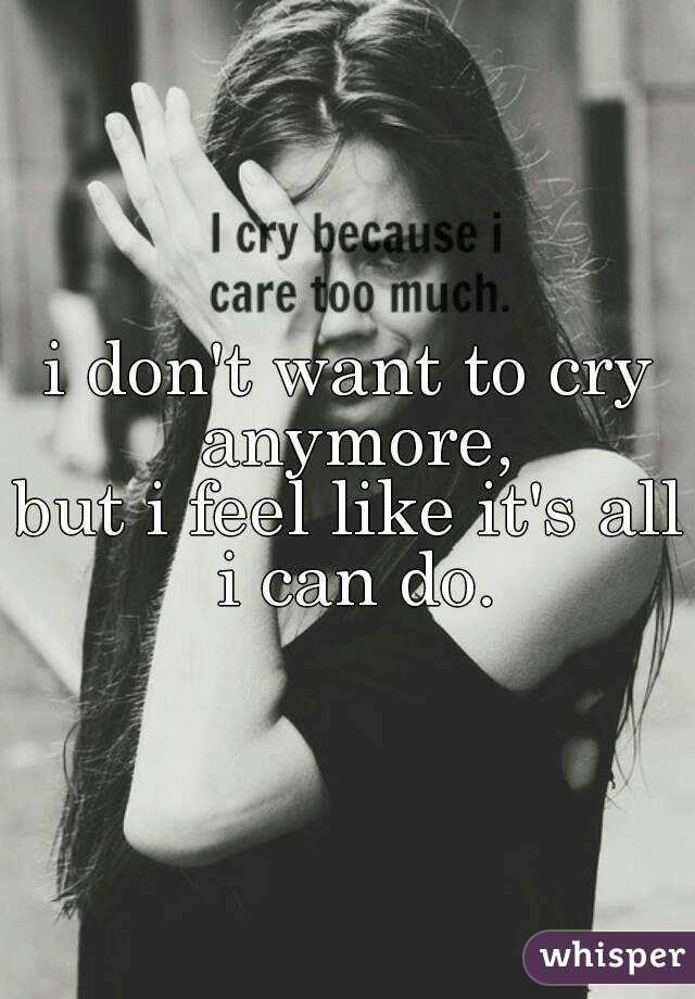 i don't want to cry anymore,
but i feel like it's all i can do.