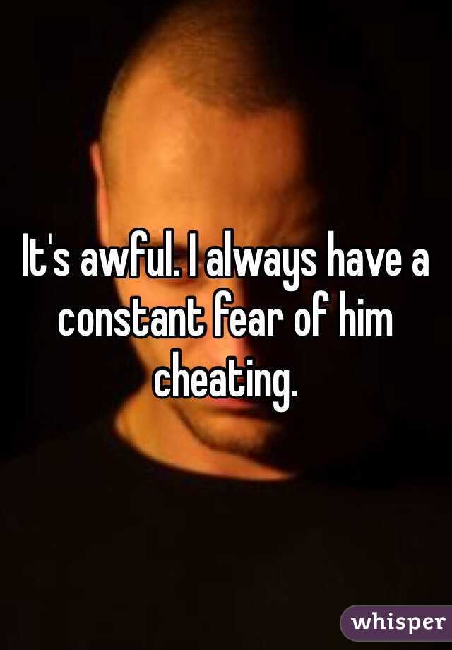 It's awful. I always have a constant fear of him cheating. 