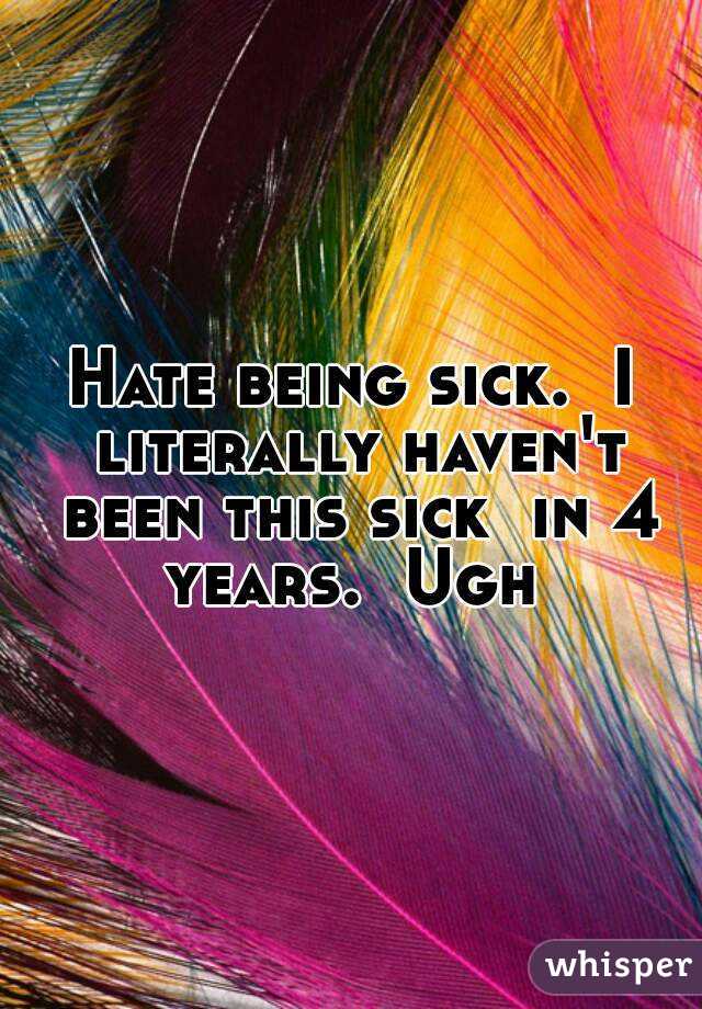 Hate being sick.  I literally haven't been this sick  in 4 years.  Ugh 