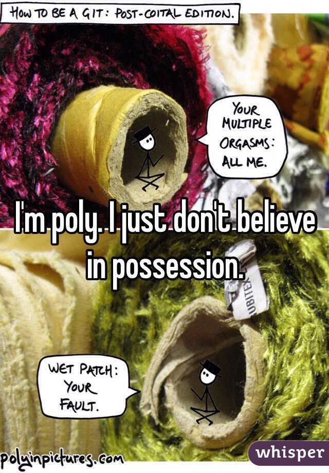 I'm poly. I just don't believe in possession. 