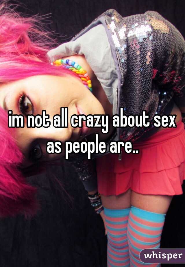 im not all crazy about sex as people are..