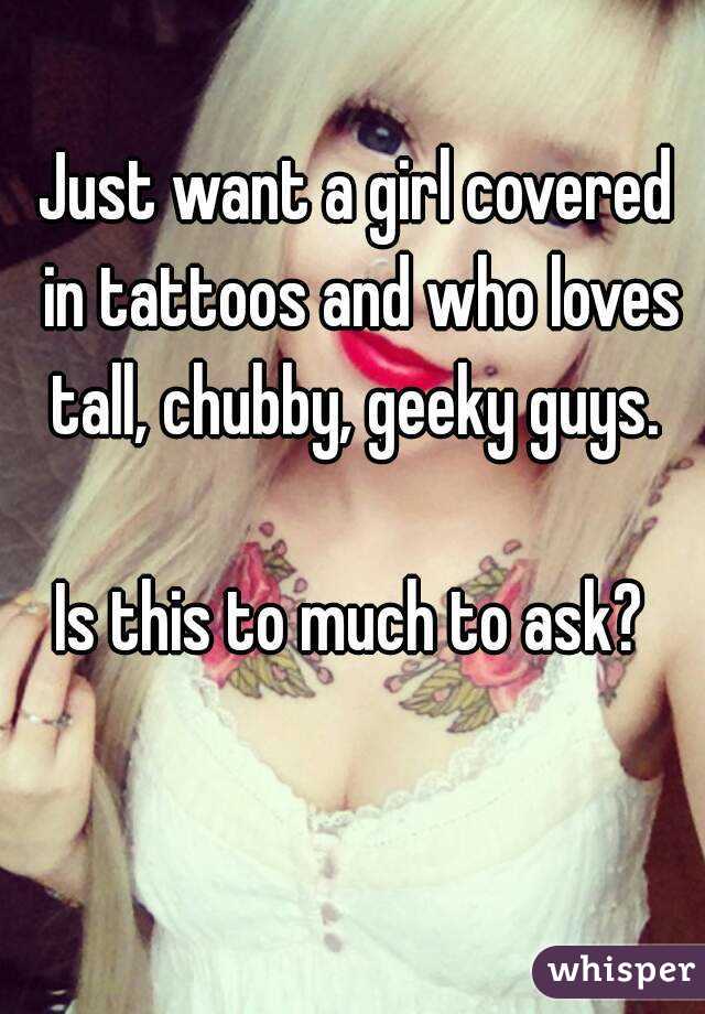 Just want a girl covered in tattoos and who loves tall, chubby, geeky guys. 

Is this to much to ask? 