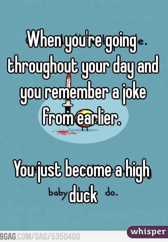 When you're going throughout your day and you remember a joke from earlier. 

You just become a high duck