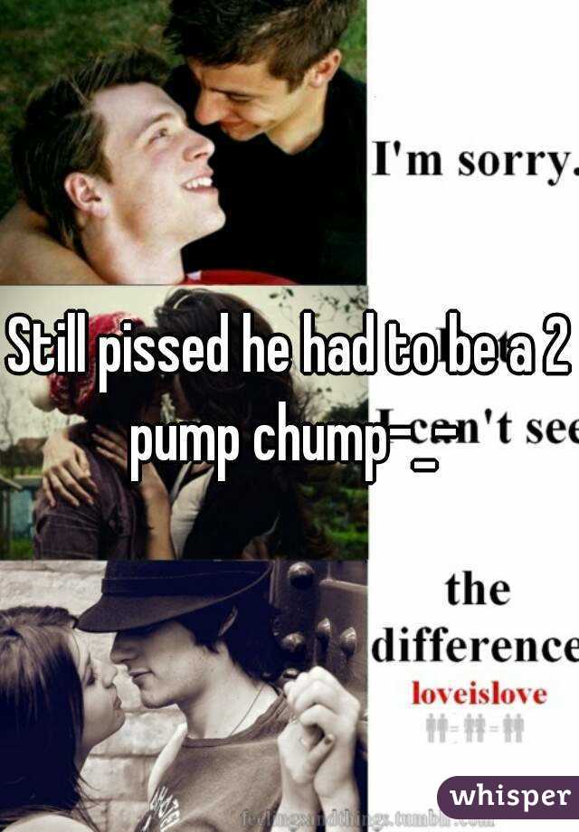 Still pissed he had to be a 2 pump chump-_-